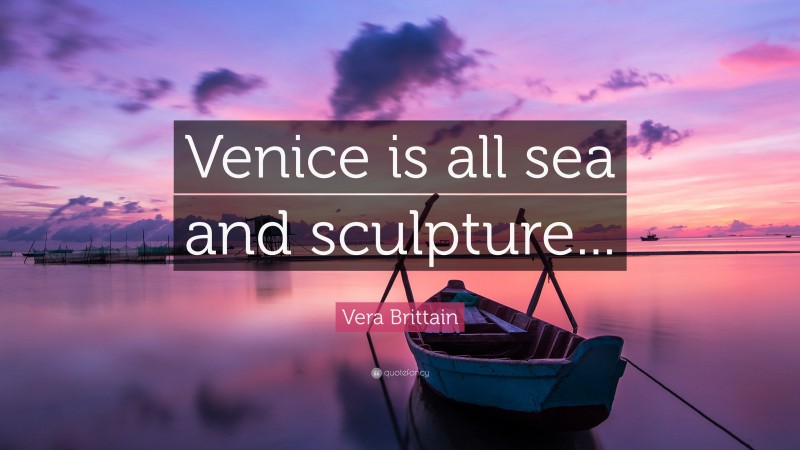 Vera Brittain Quote: “Venice is all sea and sculpture...”