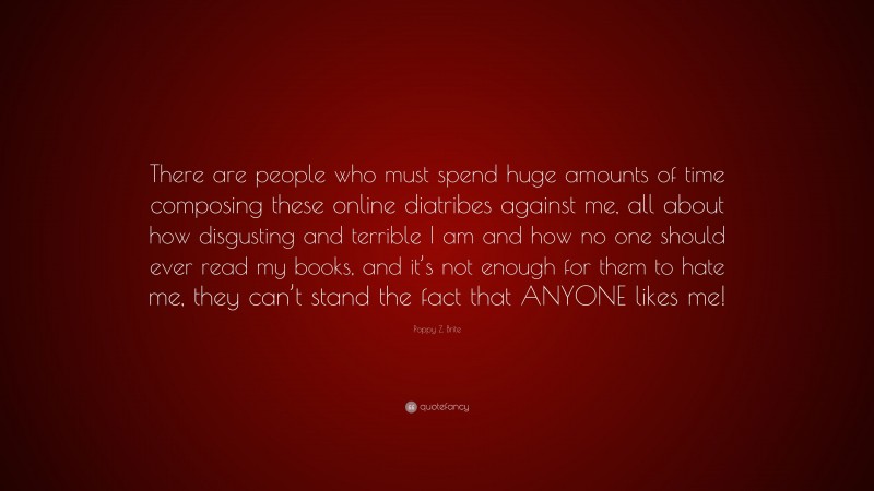 Poppy Z. Brite Quote: “There are people who must spend huge amounts of time composing these online diatribes against me, all about how disgusting and terrible I am and how no one should ever read my books, and it’s not enough for them to hate me, they can’t stand the fact that ANYONE likes me!”