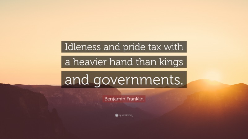 Benjamin Franklin Quote: “Idleness and pride tax with a heavier hand than kings and governments.”
