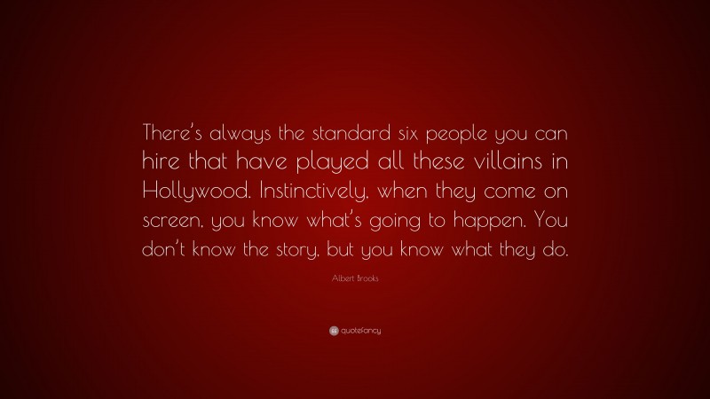 Albert Brooks Quote: “There’s always the standard six people you can hire that have played all these villains in Hollywood. Instinctively, when they come on screen, you know what’s going to happen. You don’t know the story, but you know what they do.”