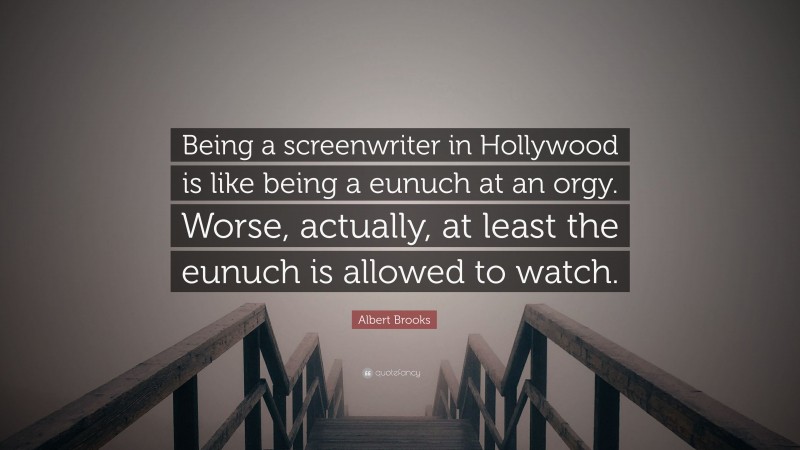 Albert Brooks Quote: “Being a screenwriter in Hollywood is like being a eunuch at an orgy. Worse, actually, at least the eunuch is allowed to watch.”