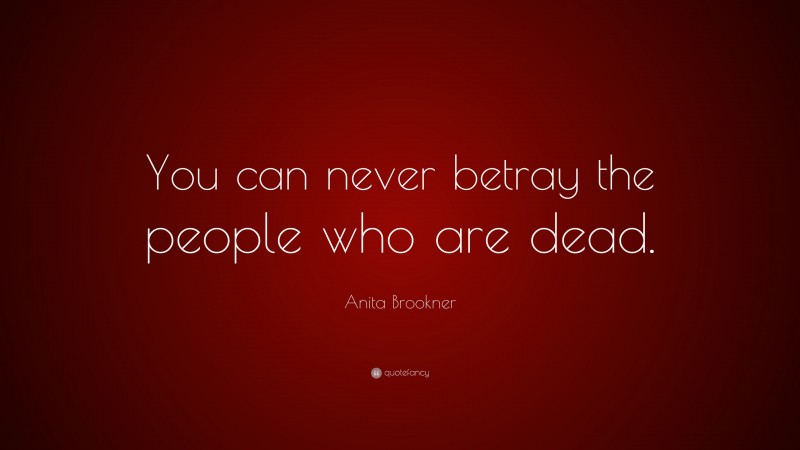 Anita Brookner Quote: “You can never betray the people who are dead.”