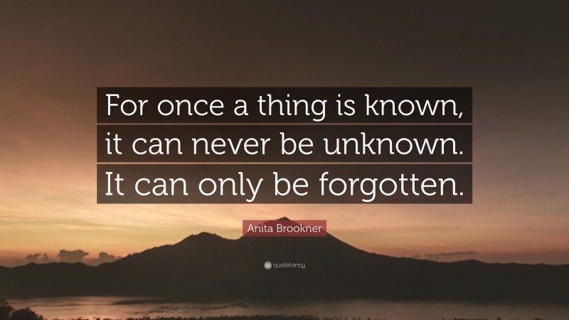 Anita Brookner Quote: “For once a thing is known, it can never be unknown. It can only be forgotten.”