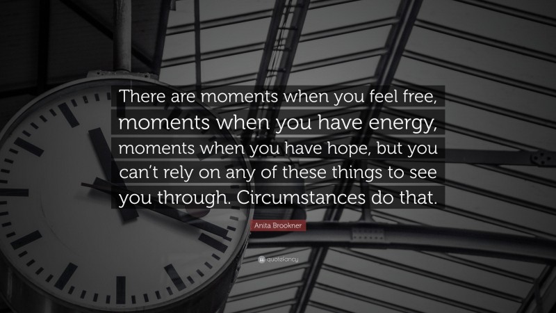 Anita Brookner Quote: “There are moments when you feel free, moments when you have energy, moments when you have hope, but you can’t rely on any of these things to see you through. Circumstances do that.”