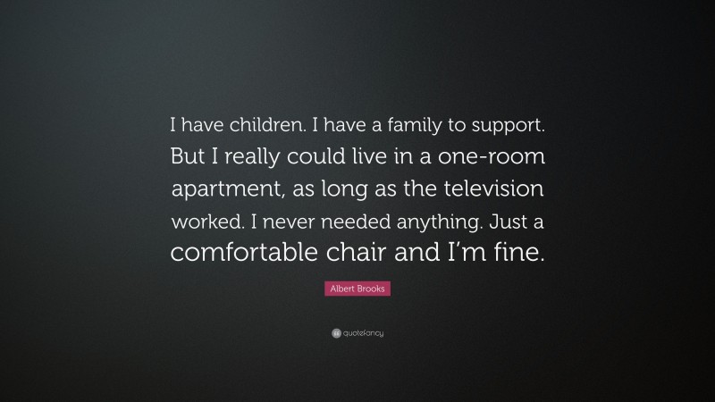 Albert Brooks Quote: “I have children. I have a family to support. But I really could live in a one-room apartment, as long as the television worked. I never needed anything. Just a comfortable chair and I’m fine.”