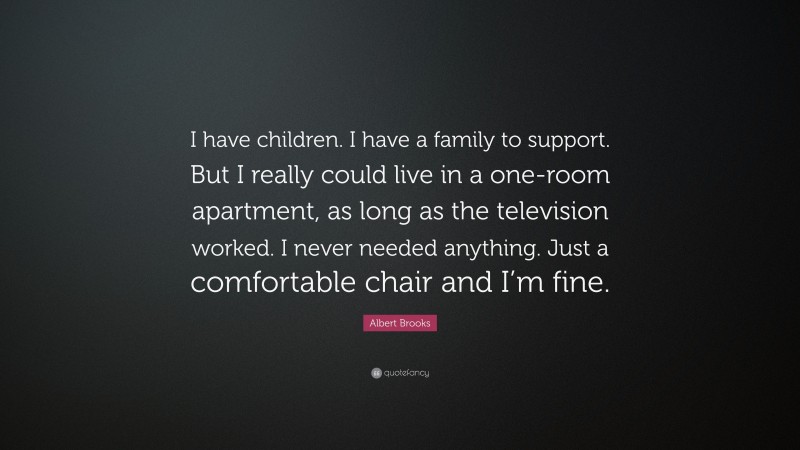Albert Brooks Quote: “I have children. I have a family to support. But I really could live in a one-room apartment, as long as the television worked. I never needed anything. Just a comfortable chair and I’m fine.”