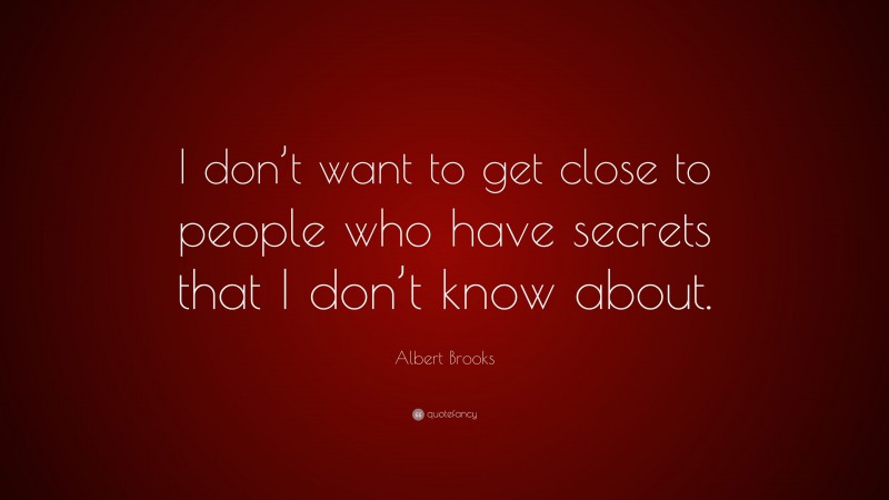 Albert Brooks Quote: “I don’t want to get close to people who have secrets that I don’t know about.”