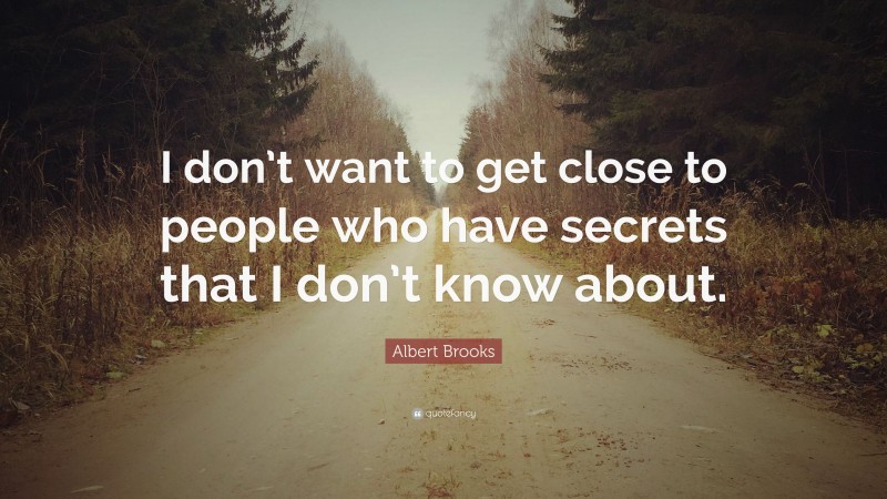 Albert Brooks Quote: “I don’t want to get close to people who have secrets that I don’t know about.”