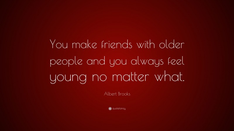 Albert Brooks Quote: “You make friends with older people and you always feel young no matter what.”