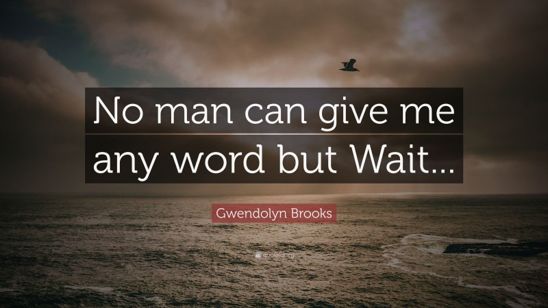 Gwendolyn Brooks Quote: “No man can give me any word but Wait...”