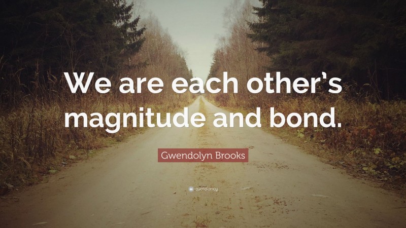 Gwendolyn Brooks Quote: “We are each other’s magnitude and bond.”