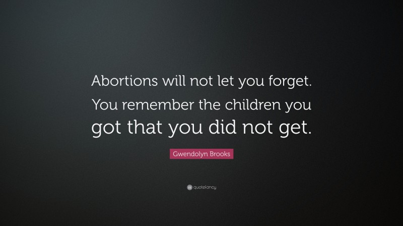 Gwendolyn Brooks Quote: “Abortions will not let you forget. You remember the children you got that you did not get.”