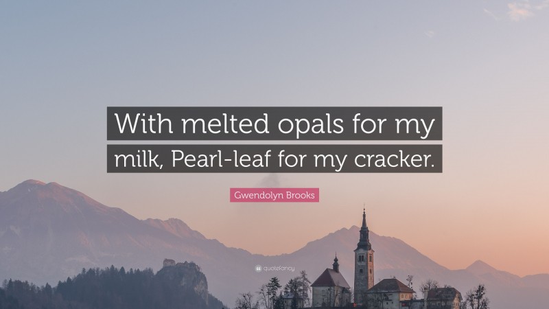 Gwendolyn Brooks Quote: “With melted opals for my milk, Pearl-leaf for my cracker.”