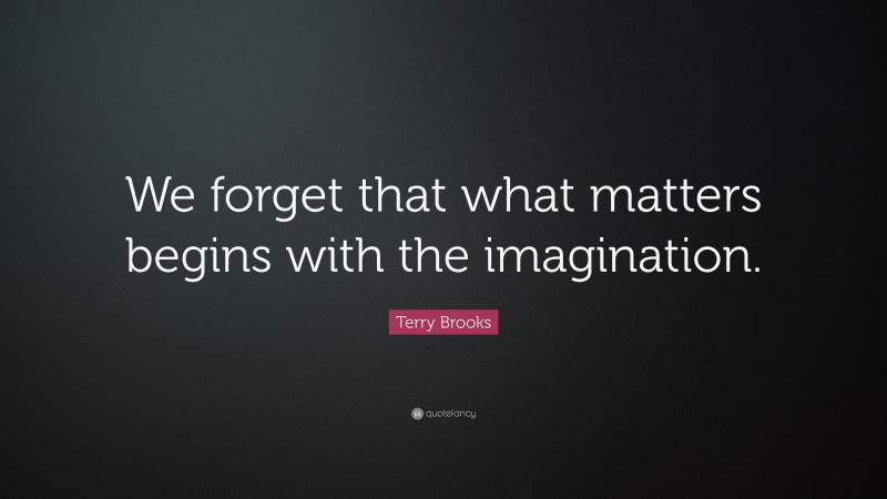 Terry Brooks Quote: “We forget that what matters begins with the imagination.”