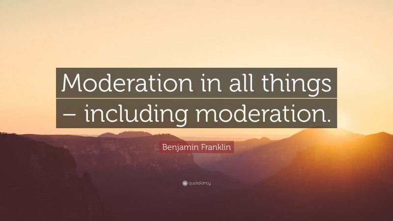 Benjamin Franklin Quote: “Moderation in all things – including moderation.”