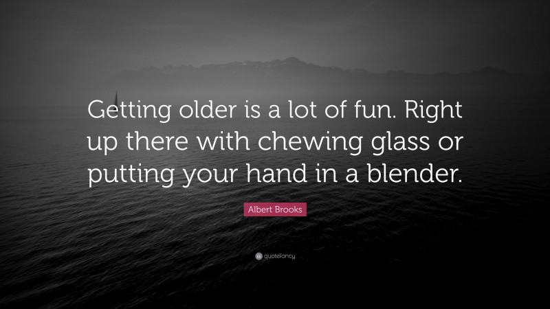 Albert Brooks Quote: “Getting older is a lot of fun. Right up there with chewing glass or putting your hand in a blender.”