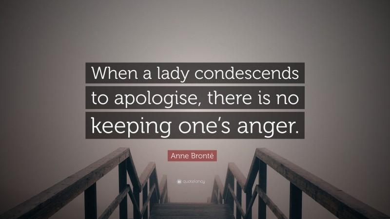 Anne Brontë Quote: “When a lady condescends to apologise, there is no keeping one’s anger.”