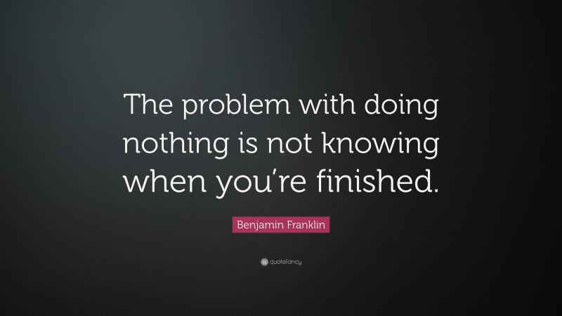 Benjamin Franklin Quote: “The problem with doing nothing is not knowing when you’re finished.”