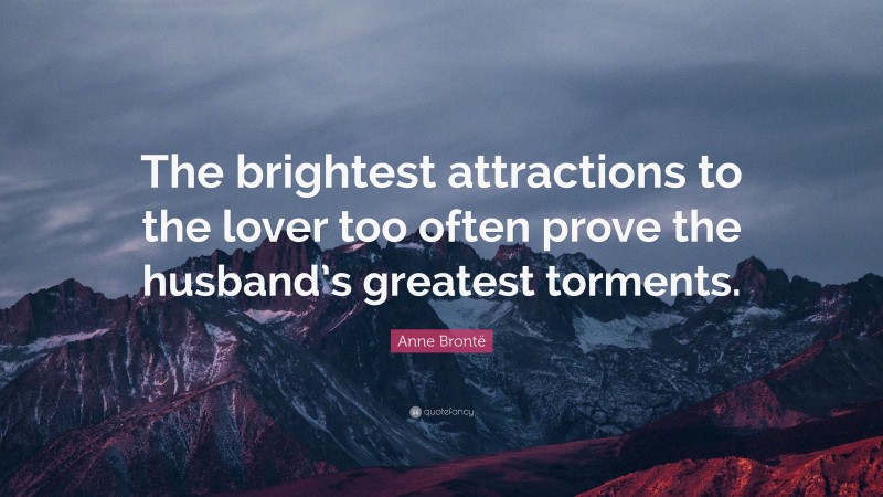 Anne Brontë Quote: “The brightest attractions to the lover too often prove the husband’s greatest torments.”
