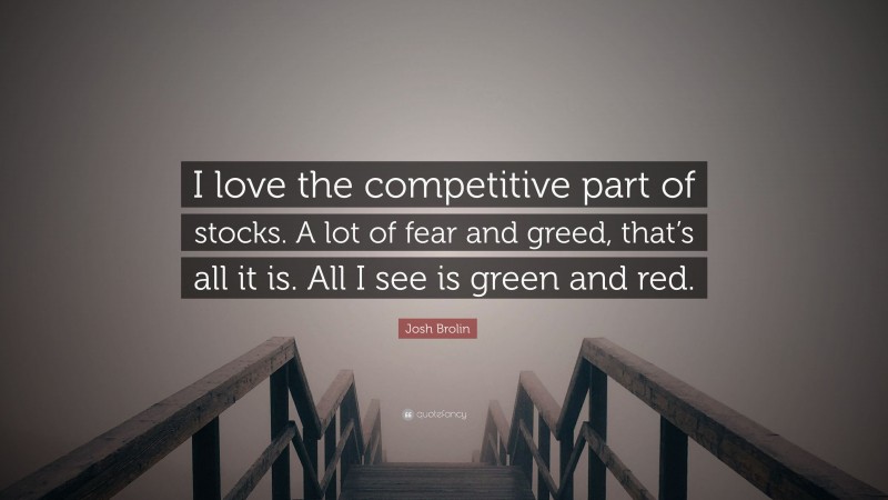 Josh Brolin Quote: “I love the competitive part of stocks. A lot of fear and greed, that’s all it is. All I see is green and red.”