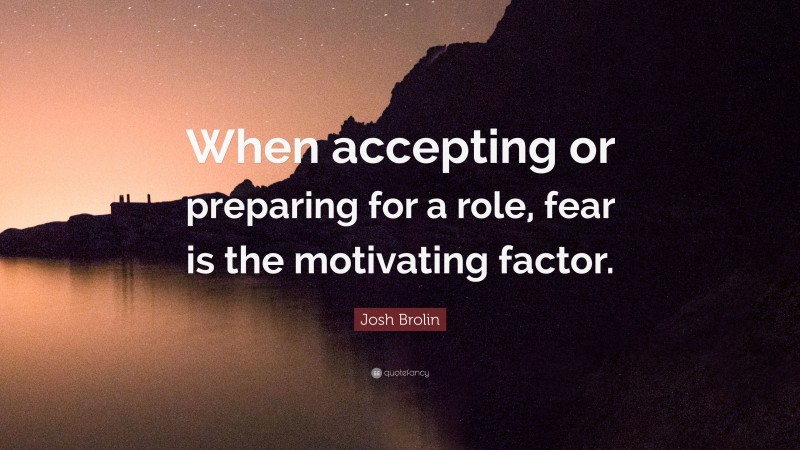Josh Brolin Quote: “When accepting or preparing for a role, fear is the motivating factor.”