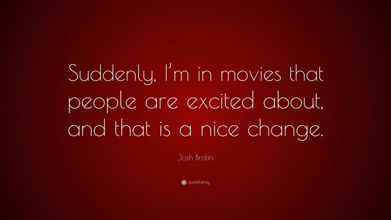 Josh Brolin Quote: “Suddenly, I’m in movies that people are excited about, and that is a nice change.”