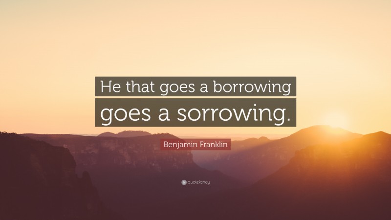 Benjamin Franklin Quote: “He that goes a borrowing goes a sorrowing.”