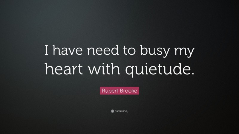 Rupert Brooke Quote: “I have need to busy my heart with quietude.”