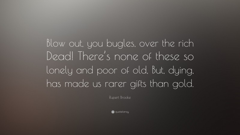 Rupert Brooke Quote: “Blow out, you bugles, over the rich Dead! There’s none of these so lonely and poor of old, But, dying, has made us rarer gifts than gold.”