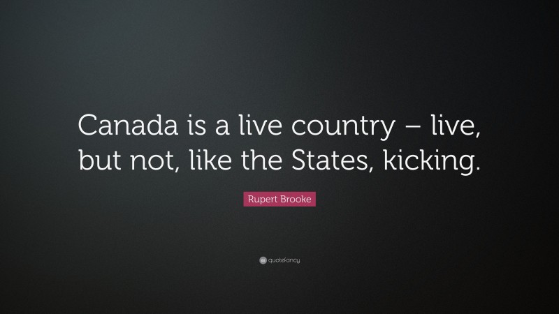 Rupert Brooke Quote: “Canada is a live country – live, but not, like the States, kicking.”