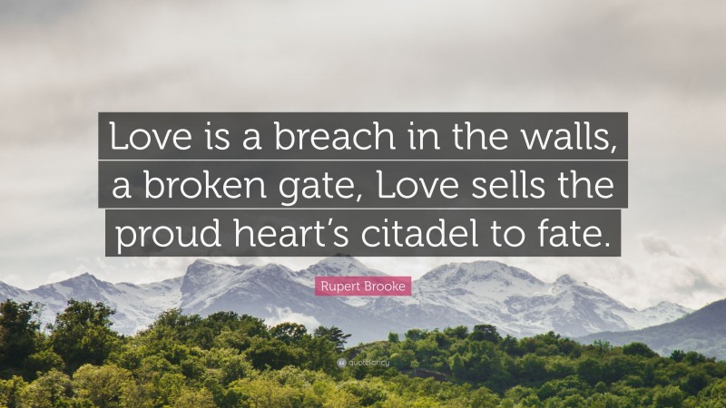 Rupert Brooke Quote: “Love is a breach in the walls, a broken gate, Love sells the proud heart’s citadel to fate.”