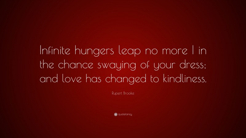 Rupert Brooke Quote: “Infinite hungers leap no more I in the chance swaying of your dress; and love has changed to kindliness.”