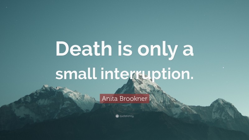 Anita Brookner Quote: “Death is only a small interruption.”