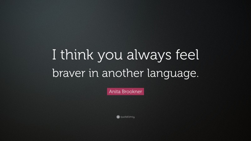 Anita Brookner Quote: “I think you always feel braver in another language.”