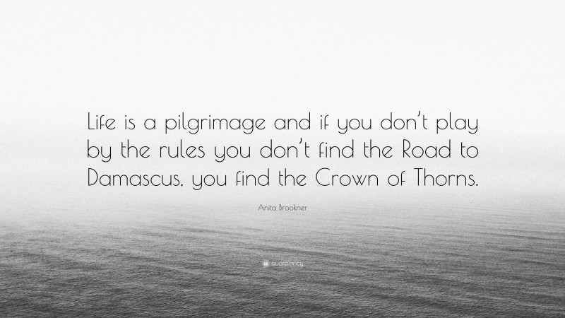 Anita Brookner Quote: “Life is a pilgrimage and if you don’t play by the rules you don’t find the Road to Damascus, you find the Crown of Thorns.”