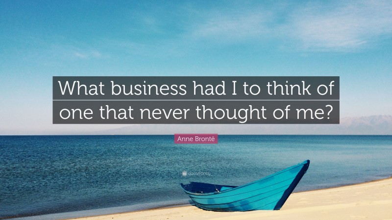 Anne Brontë Quote: “What business had I to think of one that never thought of me?”