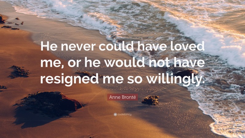Anne Brontë Quote: “He never could have loved me, or he would not have resigned me so willingly.”