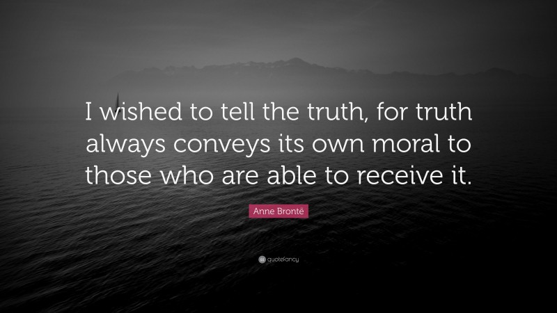 Anne Brontë Quote: “I wished to tell the truth, for truth always conveys its own moral to those who are able to receive it.”