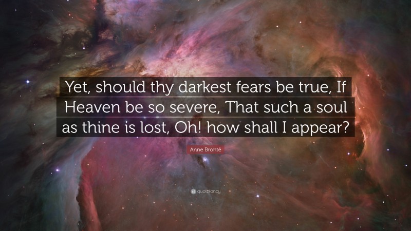 Anne Brontë Quote: “Yet, should thy darkest fears be true, If Heaven be so severe, That such a soul as thine is lost, Oh! how shall I appear?”