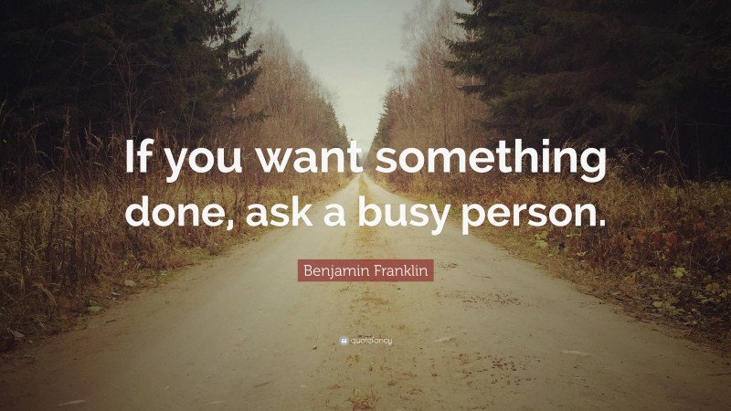Benjamin Franklin Quote: “If you want something done, ask a busy person.”