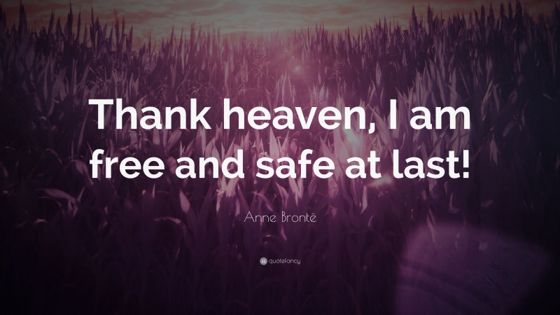Anne Brontë Quote: “Thank heaven, I am free and safe at last!”