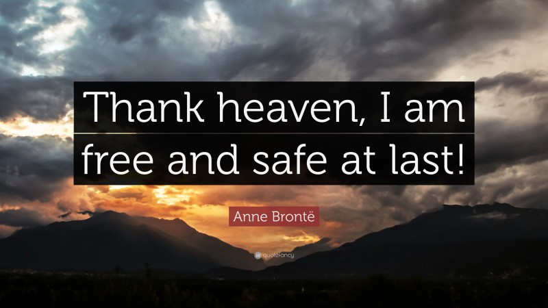 Anne Brontë Quote: “Thank heaven, I am free and safe at last!”
