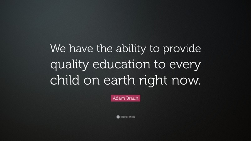 Adam Braun Quote: “We have the ability to provide quality education to every child on earth right now.”