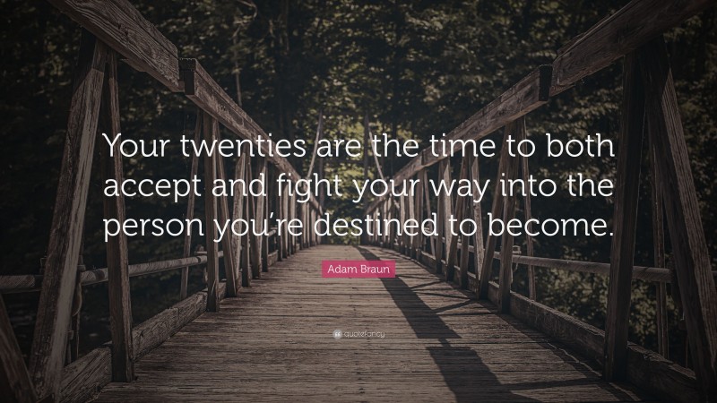 Adam Braun Quote: “Your twenties are the time to both accept and fight your way into the person you’re destined to become.”