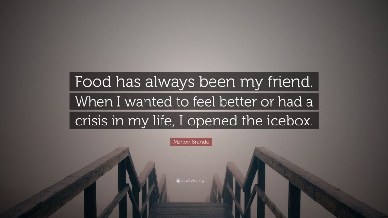 Marlon Brando Quote: “Food has always been my friend. When I wanted to feel better or had a crisis in my life, I opened the icebox.”