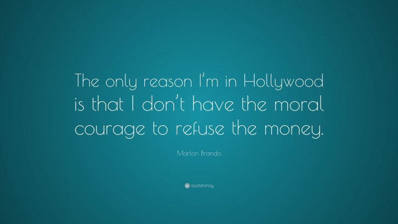 Marlon Brando Quote: “The only reason I’m in Hollywood is that I don’t have the moral courage to refuse the money.”