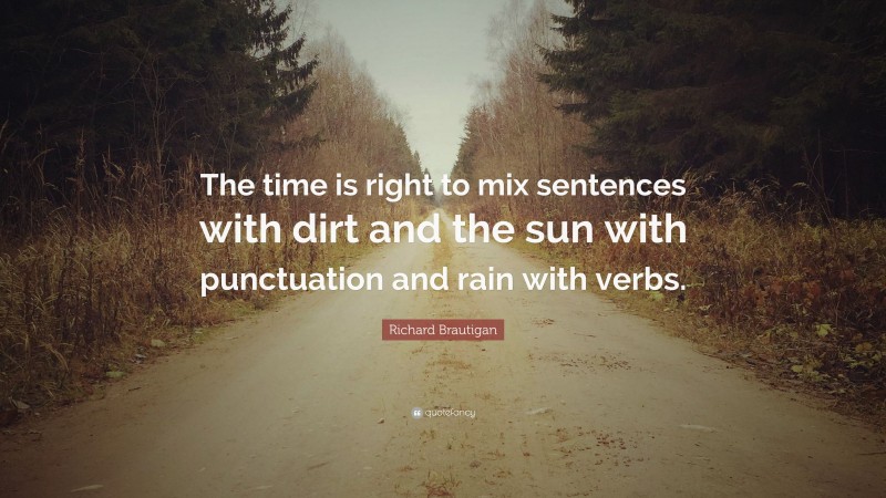 Richard Brautigan Quote: “The time is right to mix sentences with dirt and the sun with punctuation and rain with verbs.”