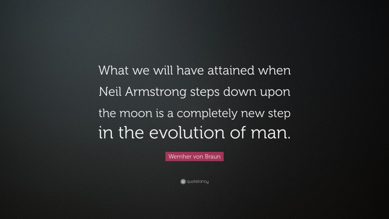 Wernher von Braun Quote: “What we will have attained when Neil Armstrong steps down upon the moon is a completely new step in the evolution of man.”
