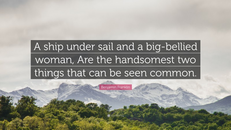 Benjamin Franklin Quote: “A ship under sail and a big-bellied woman, Are the handsomest two things that can be seen common.”