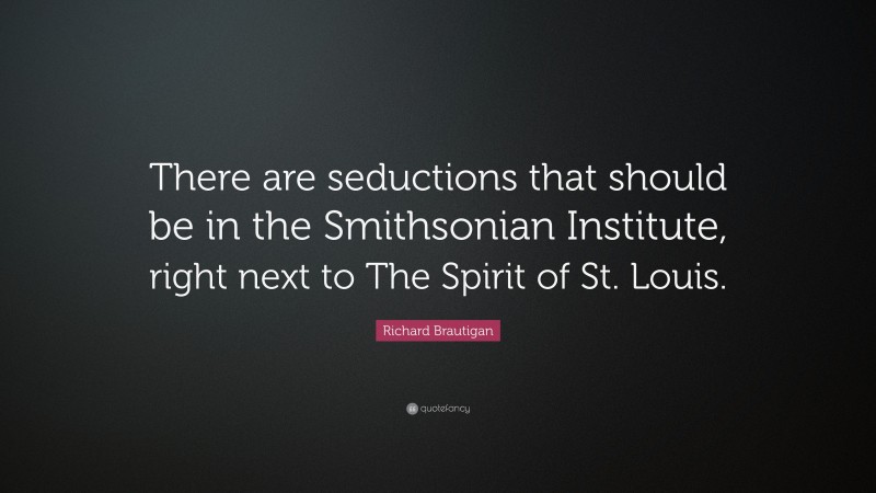 Richard Brautigan Quote: “There are seductions that should be in the Smithsonian Institute, right next to The Spirit of St. Louis.”